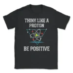 Black T-shirt with "Think Like a Proton Be Positive" slogan and atomic graphic, perfect for science enthusiasts and educators.